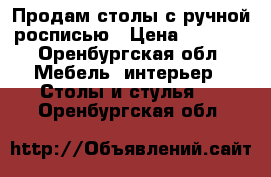 Продам столы с ручной росписью › Цена ­ 6 000 - Оренбургская обл. Мебель, интерьер » Столы и стулья   . Оренбургская обл.